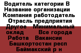 Водитель категории В › Название организации ­ Компания-работодатель › Отрасль предприятия ­ Другое › Минимальный оклад ­ 1 - Все города Работа » Вакансии   . Башкортостан респ.,Баймакский р-н